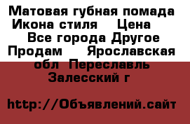 Матовая губная помада “Икона стиля“ › Цена ­ 499 - Все города Другое » Продам   . Ярославская обл.,Переславль-Залесский г.